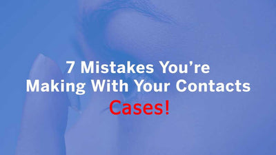 7 Dangerous Contact Lens Case Mistakes You Shouldn't Make
