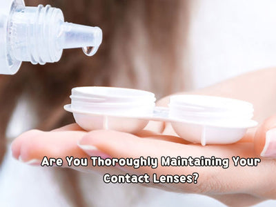Are You Thoroughly Maintaining Your Contact Lenses?
